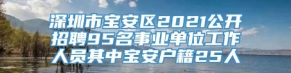 深圳市宝安区2021公开招聘95名事业单位工作人员其中宝安户籍25人