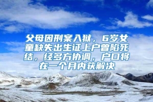 父母因刑案入狱，6岁女童缺失出生证上户曾陷死结，经多方协调，户口将在一个月内获解决