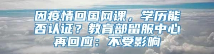 因疫情回国网课，学历能否认证？教育部留服中心再回应：不受影响