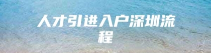 人才引进入户深圳流程