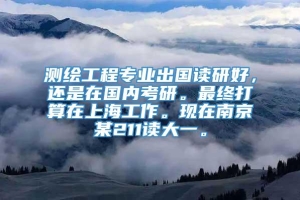 测绘工程专业出国读研好，还是在国内考研。最终打算在上海工作。现在南京某211读大一。