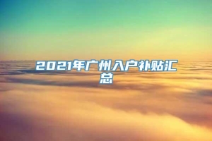 2021年广州入户补贴汇总