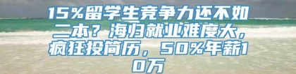 15%留学生竞争力还不如二本？海归就业难度大，疯狂投简历，50%年薪10万