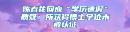 陈春花回应“学历造假”质疑：所获得博士学位未被认证