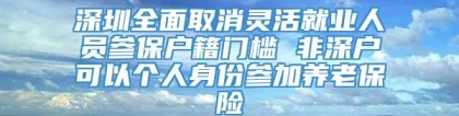 深圳全面取消灵活就业人员参保户籍门槛 非深户可以个人身份参加养老保险