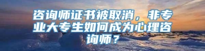 咨询师证书被取消，非专业大专生如何成为心理咨询师？