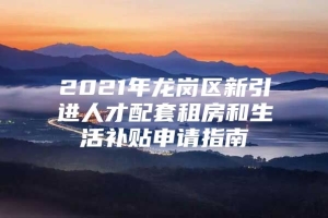 2021年龙岗区新引进人才配套租房和生活补贴申请指南