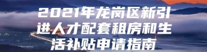 2021年龙岗区新引进人才配套租房和生活补贴申请指南