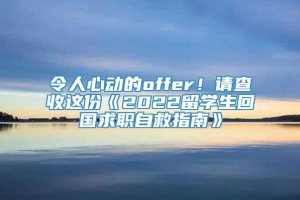 令人心动的offer！请查收这份《2022留学生回国求职自救指南》