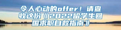 令人心动的offer！请查收这份《2022留学生回国求职自救指南》