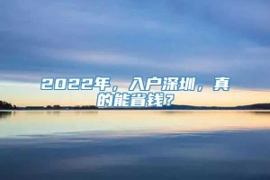 2022年，入户深圳，真的能省钱？