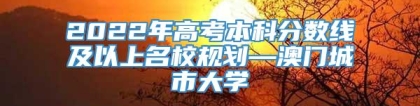 2022年高考本科分数线及以上名校规划—澳门城市大学