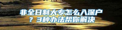 非全日制大专怎么入深户？3种办法帮你解决