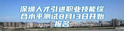 深圳人才引进职业技能综合水平测试8月13日开始报名