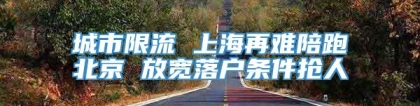 城市限流 上海再难陪跑北京 放宽落户条件抢人