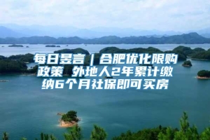 每日昱言｜合肥优化限购政策 外地人2年累计缴纳6个月社保即可买房