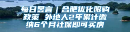 每日昱言｜合肥优化限购政策 外地人2年累计缴纳6个月社保即可买房