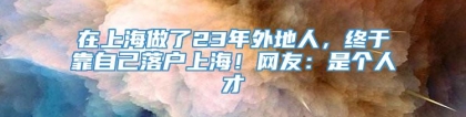 在上海做了23年外地人，终于靠自己落户上海！网友：是个人才