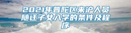 2021年普陀区来沪人员随迁子女入学的条件及程序