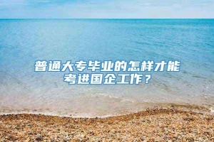 普通大专毕业的怎样才能考进国企工作？