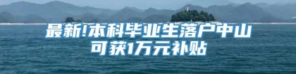 最新!本科毕业生落户中山可获1万元补贴