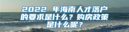 2022 年海南人才落户的要求是什么？购房政策是什么呢？