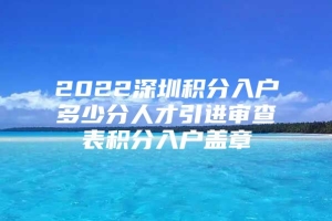 2022深圳积分入户多少分人才引进审查表积分入户盖章