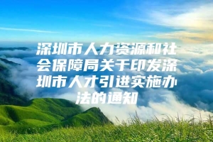 深圳市人力资源和社会保障局关于印发深圳市人才引进实施办法的通知