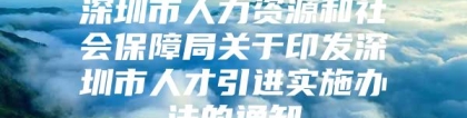 深圳市人力资源和社会保障局关于印发深圳市人才引进实施办法的通知