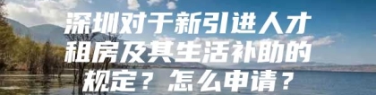 深圳对于新引进人才租房及其生活补助的规定？怎么申请？