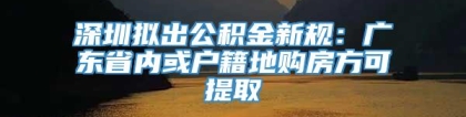 深圳拟出公积金新规：广东省内或户籍地购房方可提取