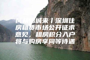 风从鹏城来丨深圳住房租赁市场公开征求意见，租房积分入户将与购房享同等待遇