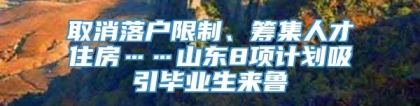 取消落户限制、筹集人才住房……山东8项计划吸引毕业生来鲁