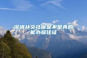 深圳补交社保是不是真的能办居住证