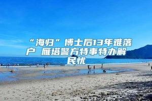 “海归”博士后13年难落户 雁塔警方特事特办解民忧