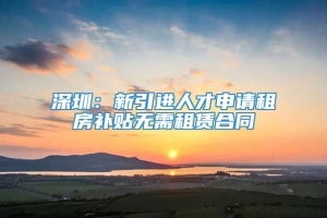 深圳：新引进人才申请租房补贴无需租赁合同