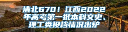 清北670！江西2022年高考第一批本科文史、理工类投档情况出炉