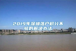 2019年深圳落户积分不够的解决办法