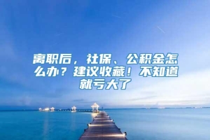 离职后，社保、公积金怎么办？建议收藏！不知道就亏大了