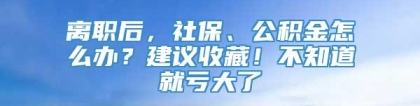 离职后，社保、公积金怎么办？建议收藏！不知道就亏大了