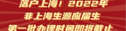 【落户政策】8月31日！2022年非上海生源毕业生本市户籍申请第一批办理时间即将截止