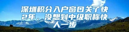 深圳积分入户窗口关了快2年，没想到中级职称快人一步