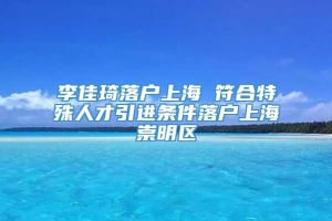 李佳琦落户上海 符合特殊人才引进条件落户上海崇明区