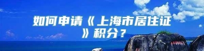 如何申请《上海市居住证》积分？