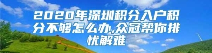 2020年深圳积分入户积分不够怎么办,众冠帮你排忧解难