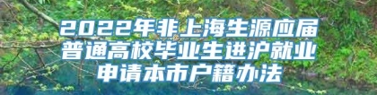 2022年非上海生源应届普通高校毕业生进沪就业申请本市户籍办法