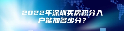 2022年深圳买房积分入户能加多少分？