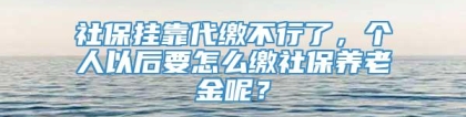 社保挂靠代缴不行了，个人以后要怎么缴社保养老金呢？