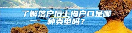 了解落户后上海户口是哪种类型吗？