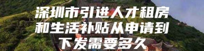 深圳市引进人才租房和生活补贴从申请到下发需要多久